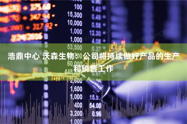 浩鼎中心 沃森生物：公司将持续做好产品的生产和销售工作