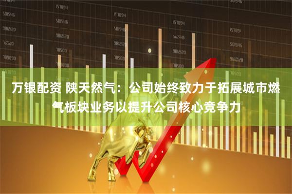 万银配资 陕天然气：公司始终致力于拓展城市燃气板块业务以提升公司核心竞争力