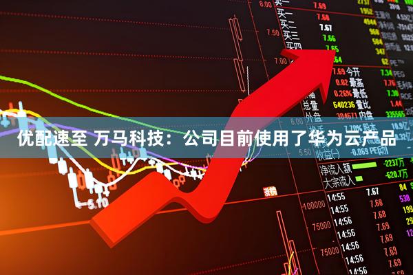 优配速至 万马科技：公司目前使用了华为云产品
