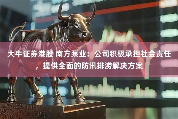 大牛证券港股 南方泵业：公司积极承担社会责任，提供全面的防汛排涝解决方案