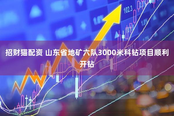 招财猫配资 山东省地矿六队3000米科钻项目顺利开钻