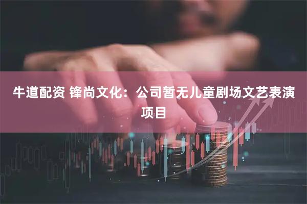牛道配资 锋尚文化：公司暂无儿童剧场文艺表演项目
