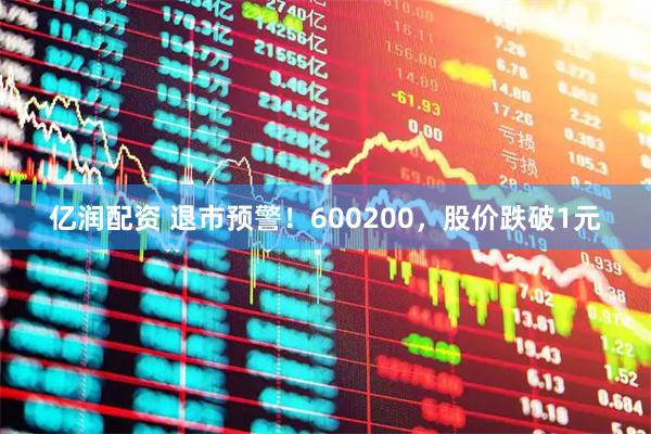 亿润配资 退市预警！600200，股价跌破1元