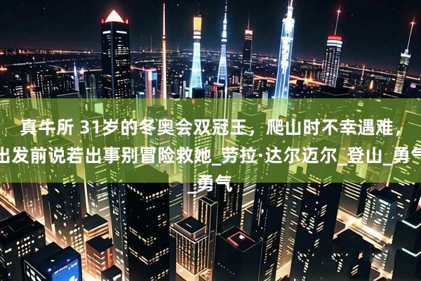 真牛所 31岁的冬奥会双冠王，爬山时不幸遇难，出发前说若出事别冒险救她_劳拉·达尔迈尔_登山_勇气