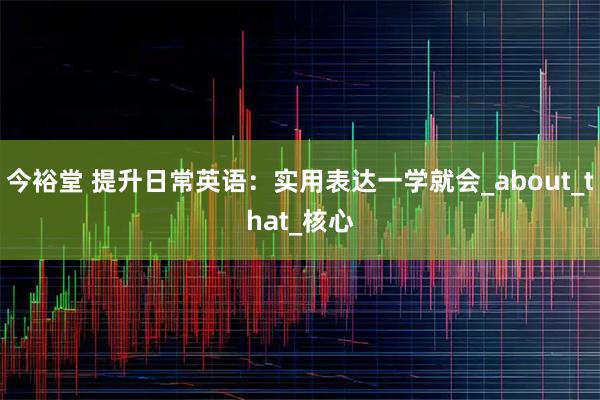 今裕堂 提升日常英语：实用表达一学就会_about_that_核心