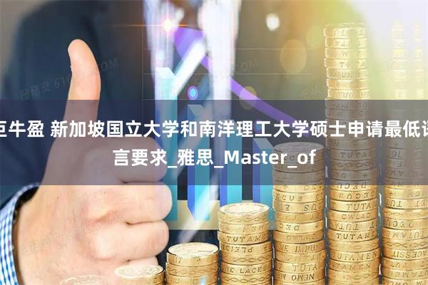 巨牛盈 新加坡国立大学和南洋理工大学硕士申请最低语言要求_雅思_Master_of