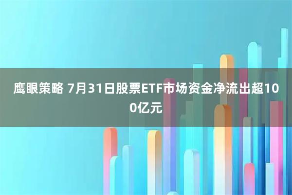 鹰眼策略 7月31日股票ETF市场资金净流出超100亿元