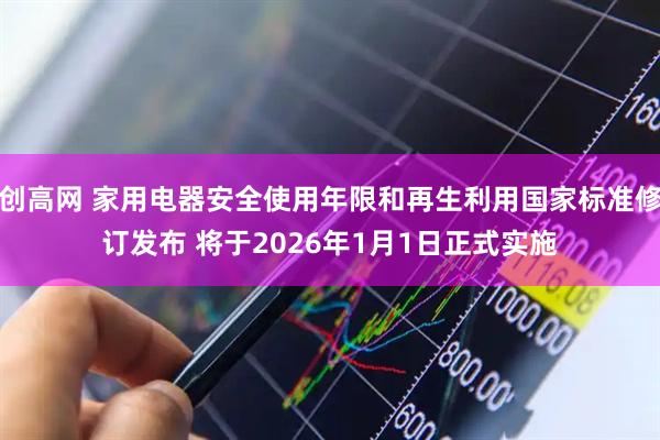 创高网 家用电器安全使用年限和再生利用国家标准修订发布 将于2026年1月1日正式实施