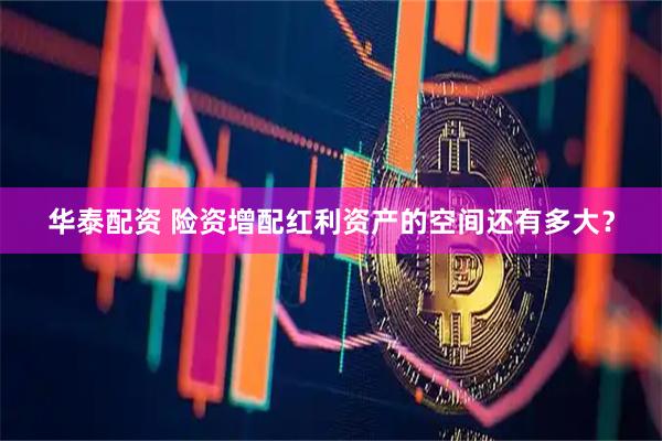 华泰配资 险资增配红利资产的空间还有多大？