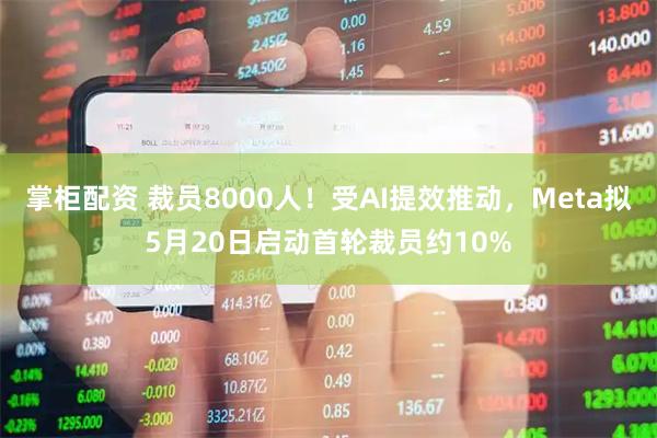 掌柜配资 裁员8000人！受AI提效推动，Meta拟5月20日启动首轮裁员约10%