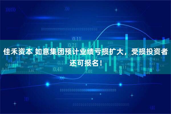 佳禾资本 如意集团预计业绩亏损扩大，受损投资者还可报名！
