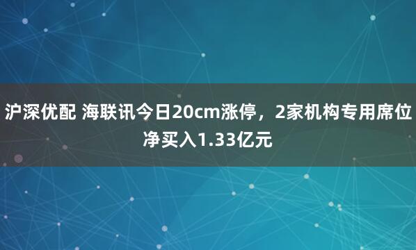 沪深优配 海联讯今日20cm涨停，2家机构专用席位净买入1.33亿元