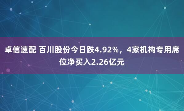 卓信速配 百川股份今日跌4.92%，4家机构专用席位净买入2.26亿元