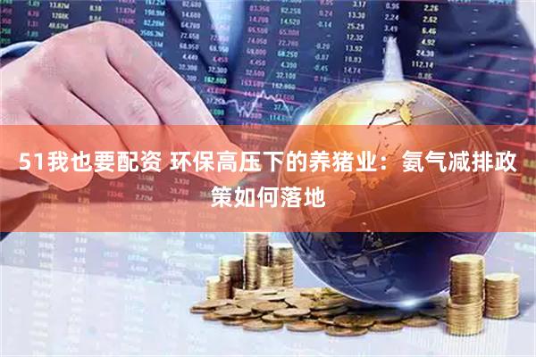 51我也要配资 环保高压下的养猪业：氨气减排政策如何落地