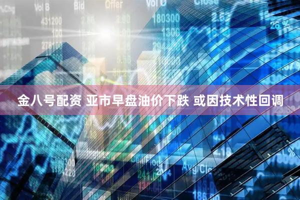 金八号配资 亚市早盘油价下跌 或因技术性回调