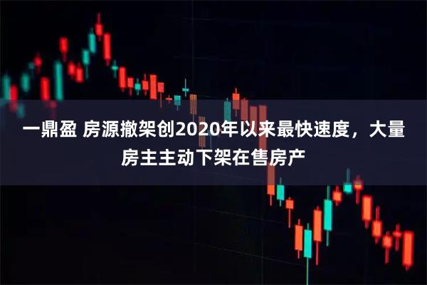 一鼎盈 房源撤架创2020年以来最快速度，大量房主主动下架在售房产