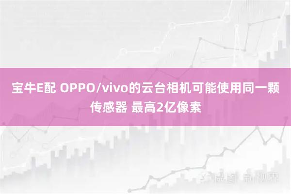宝牛E配 OPPO/vivo的云台相机可能使用同一颗传感器 最高2亿像素