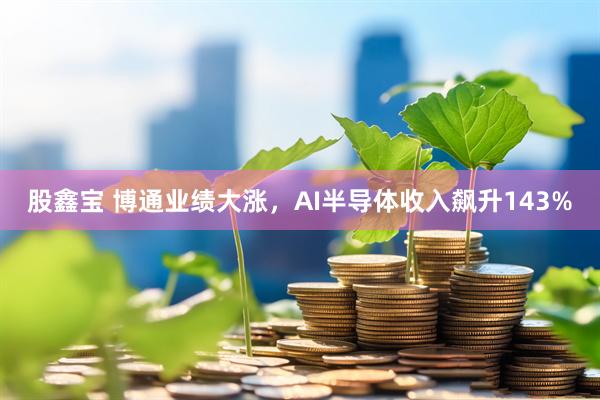 股鑫宝 博通业绩大涨，AI半导体收入飙升143%