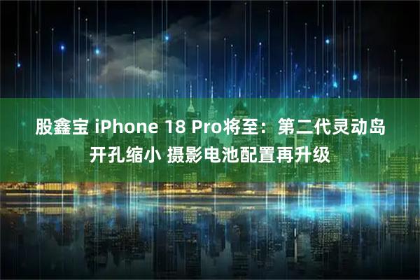 股鑫宝 iPhone 18 Pro将至：第二代灵动岛开孔缩小 摄影电池配置再升级