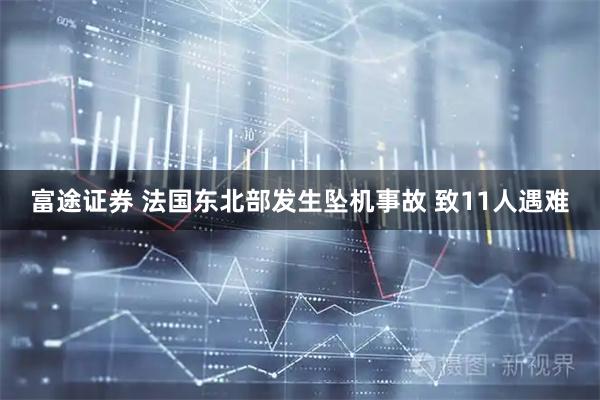 富途证券 法国东北部发生坠机事故 致11人遇难