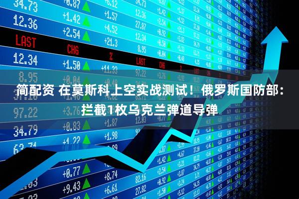 简配资 在莫斯科上空实战测试！俄罗斯国防部：拦截1枚乌克兰弹道导弹