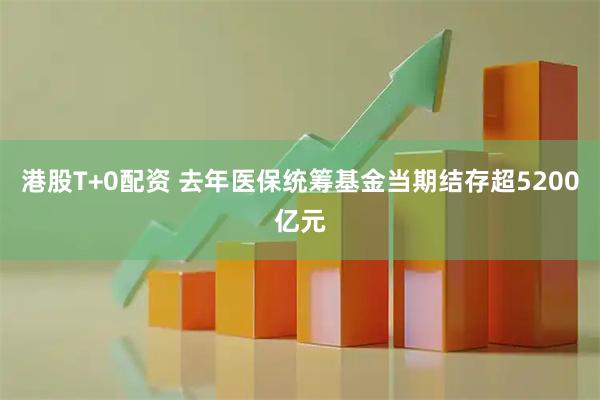 港股T+0配资 去年医保统筹基金当期结存超5200亿元