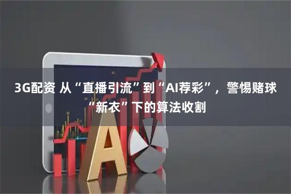 3G配资 从“直播引流”到“AI荐彩”，警惕赌球“新衣”下的算法收割