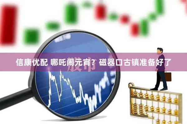 信康优配 哪吒闹元宵？磁器口古镇准备好了