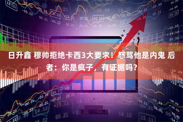 日升鑫 穆帅拒绝卡西3大要求！怒骂他是内鬼 后者：你是疯子，有证据吗？